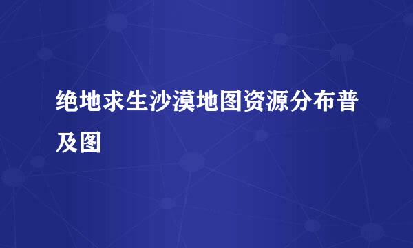 绝地求生沙漠地图资源分布普及图