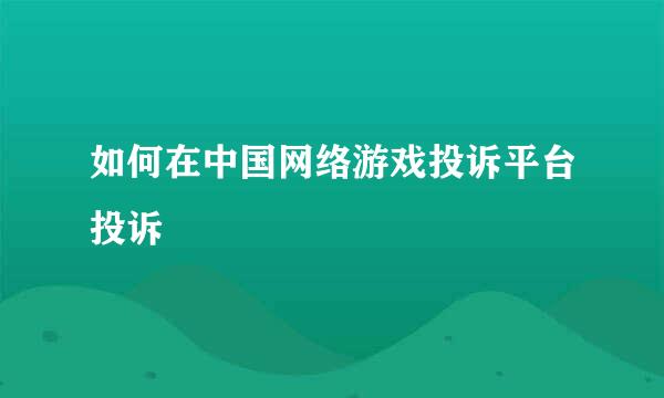 如何在中国网络游戏投诉平台投诉