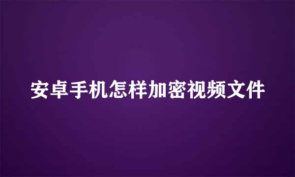 安卓手机怎样加密视频文件