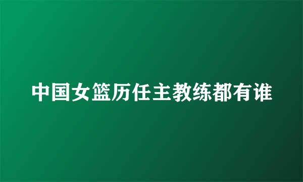 中国女篮历任主教练都有谁