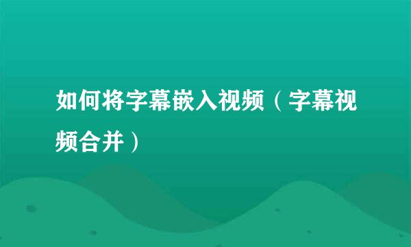 如何将字幕嵌入视频（字幕视频合并）