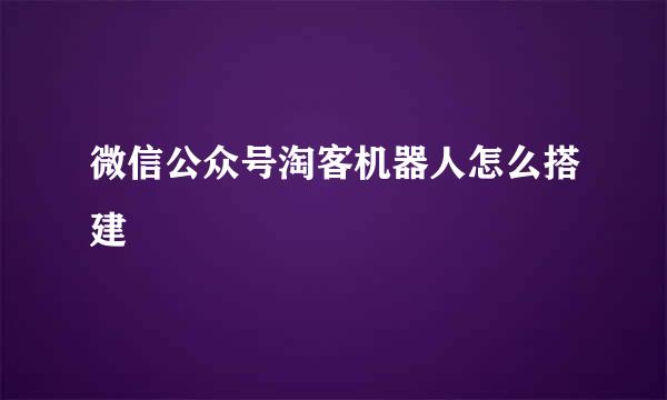 微信公众号淘客机器人怎么搭建