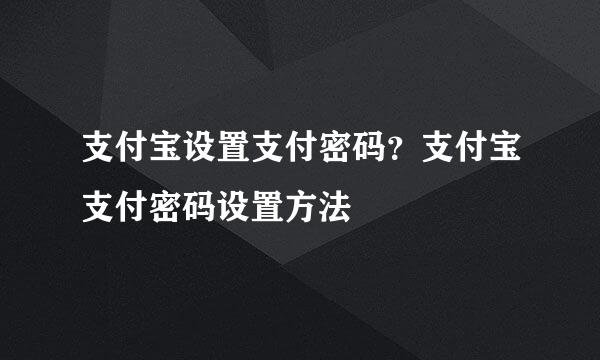 支付宝设置支付密码？支付宝支付密码设置方法