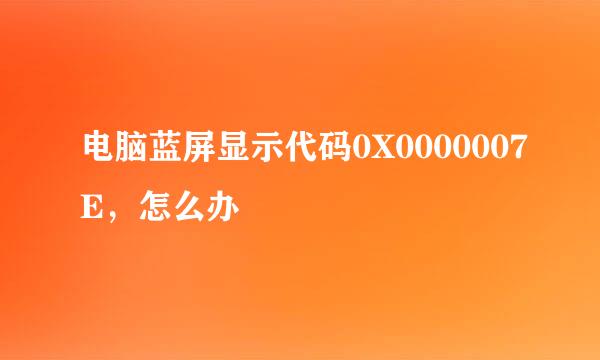 电脑蓝屏显示代码0X0000007E，怎么办