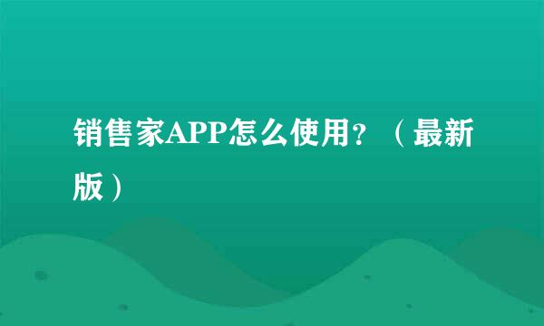 销售家APP怎么使用？（最新版）