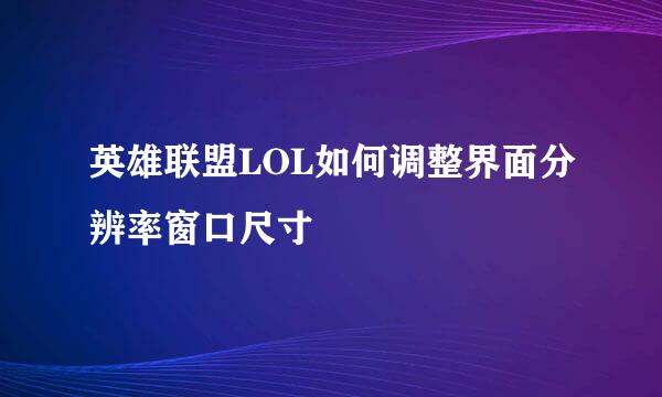 英雄联盟LOL如何调整界面分辨率窗口尺寸