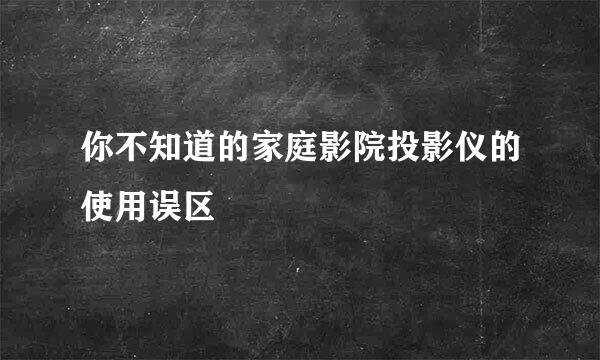 你不知道的家庭影院投影仪的使用误区