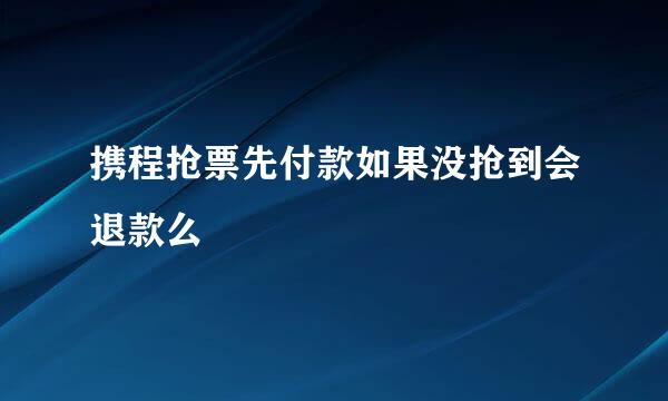 携程抢票先付款如果没抢到会退款么