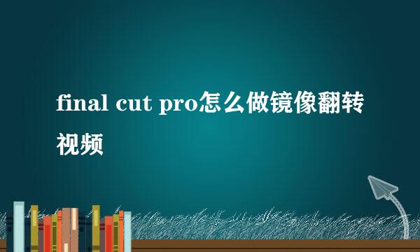 final cut pro怎么做镜像翻转视频