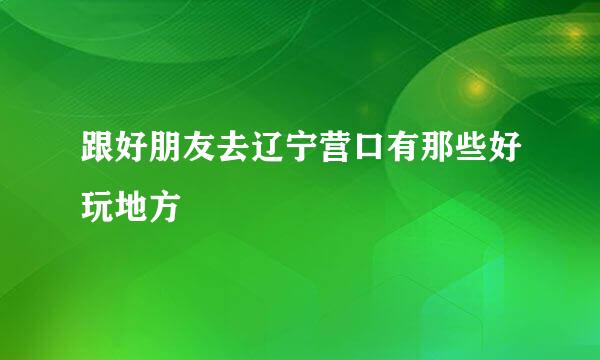 跟好朋友去辽宁营口有那些好玩地方