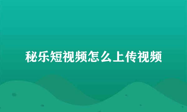 秘乐短视频怎么上传视频