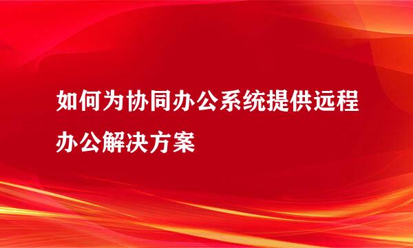 如何为协同办公系统提供远程办公解决方案