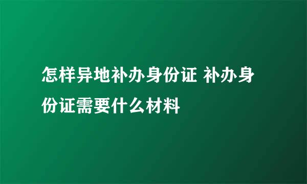 怎样异地补办身份证 补办身份证需要什么材料