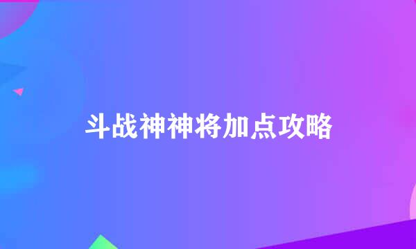 斗战神神将加点攻略