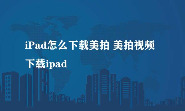 iPad怎么下载美拍 美拍视频下载ipad