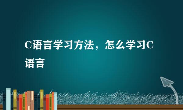 C语言学习方法，怎么学习C语言