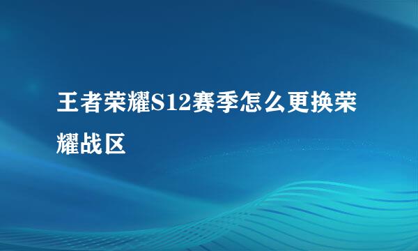 王者荣耀S12赛季怎么更换荣耀战区