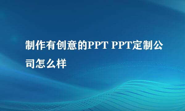 制作有创意的PPT PPT定制公司怎么样