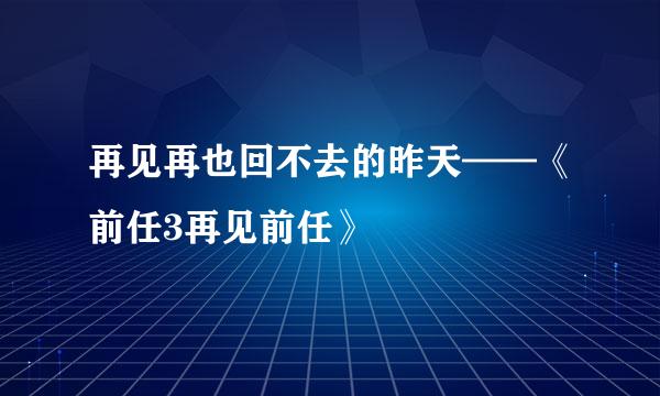 再见再也回不去的昨天——《前任3再见前任》