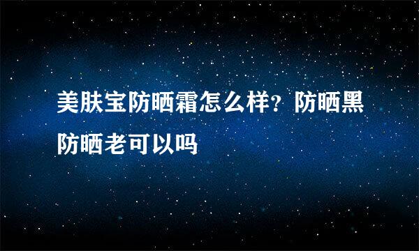 美肤宝防晒霜怎么样？防晒黑防晒老可以吗