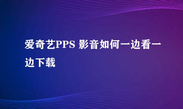 爱奇艺PPS 影音如何一边看一边下载