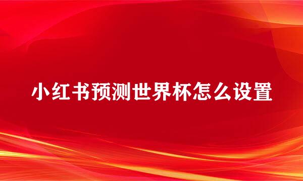 小红书预测世界杯怎么设置