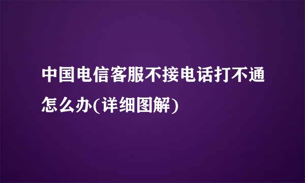 中国电信客服不接电话打不通怎么办(详细图解)