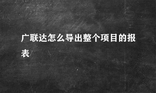 广联达怎么导出整个项目的报表