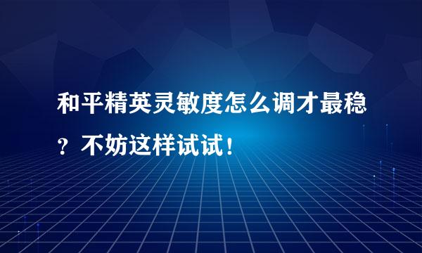 和平精英灵敏度怎么调才最稳？不妨这样试试！