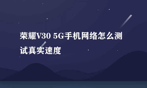 荣耀V30 5G手机网络怎么测试真实速度