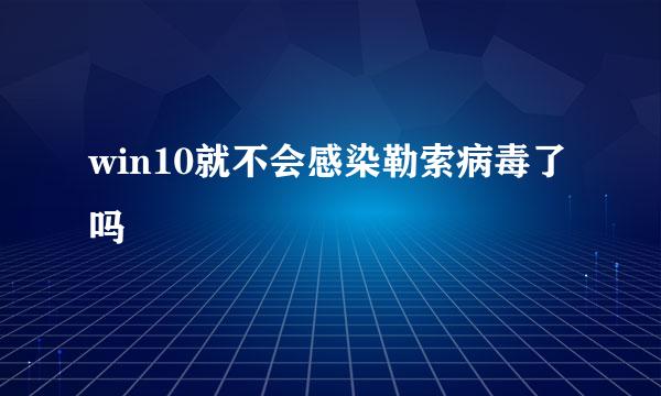 win10就不会感染勒索病毒了吗