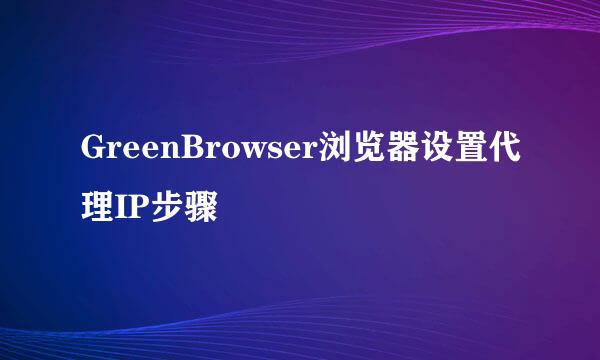 GreenBrowser浏览器设置代理IP步骤