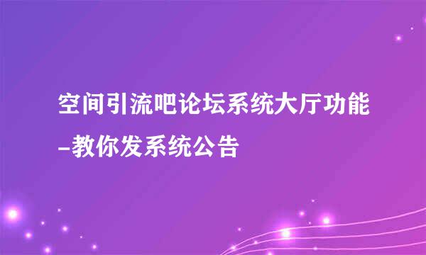 空间引流吧论坛系统大厅功能-教你发系统公告