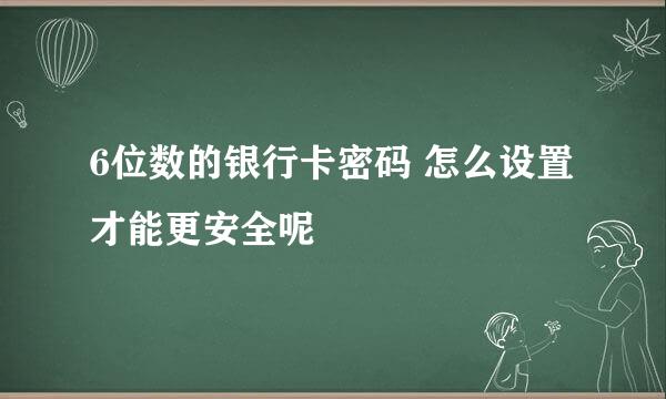 6位数的银行卡密码 怎么设置才能更安全呢