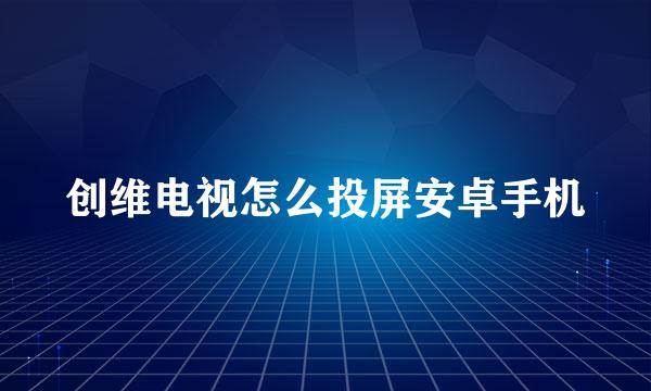 创维电视怎么投屏安卓手机