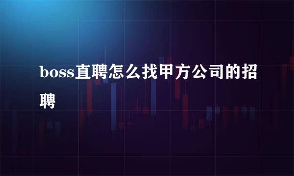 boss直聘怎么找甲方公司的招聘