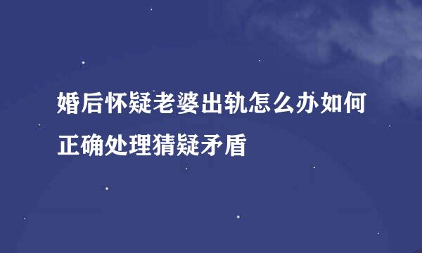 婚后怀疑老婆出轨怎么办如何正确处理猜疑矛盾