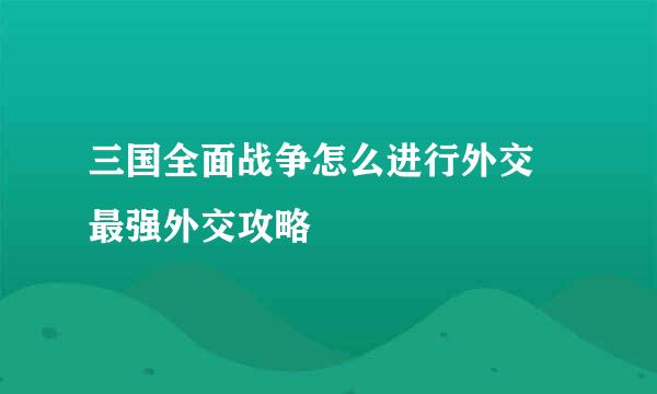 三国全面战争怎么进行外交 最强外交攻略