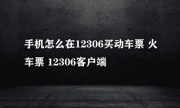 手机怎么在12306买动车票 火车票 12306客户端