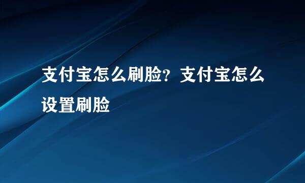 支付宝怎么刷脸？支付宝怎么设置刷脸