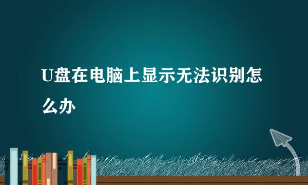 U盘在电脑上显示无法识别怎么办