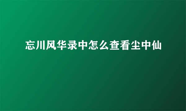 忘川风华录中怎么查看尘中仙