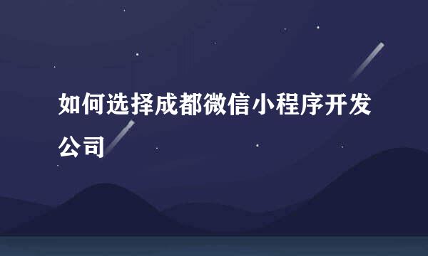 如何选择成都微信小程序开发公司