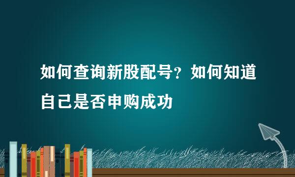 如何查询新股配号？如何知道自己是否申购成功