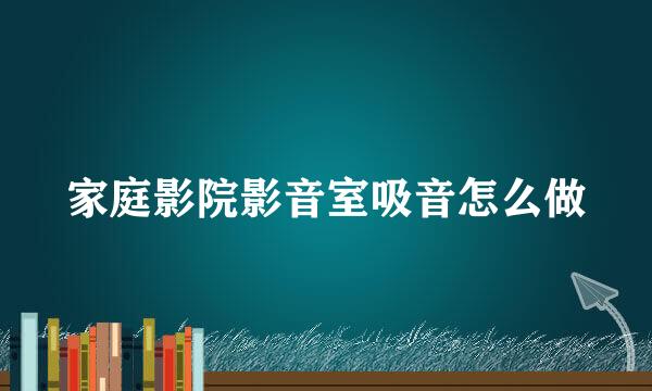 家庭影院影音室吸音怎么做