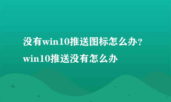 没有win10推送图标怎么办？win10推送没有怎么办