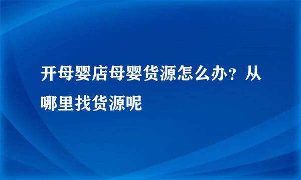 开母婴店母婴货源怎么办？从哪里找货源呢