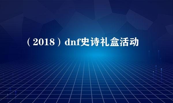 （2018）dnf史诗礼盒活动