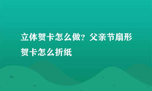 立体贺卡怎么做？父亲节扇形贺卡怎么折纸