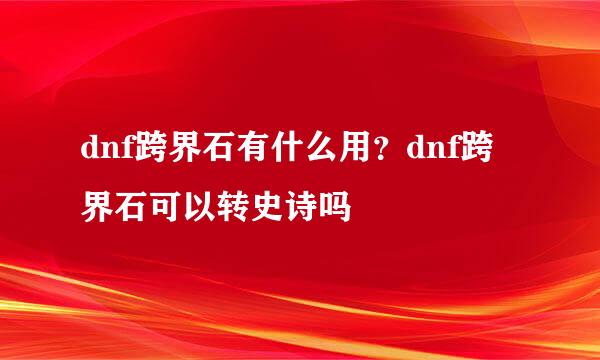 dnf跨界石有什么用？dnf跨界石可以转史诗吗